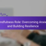 Mindfulness Role: Overcoming Anxiety and Building Resilience