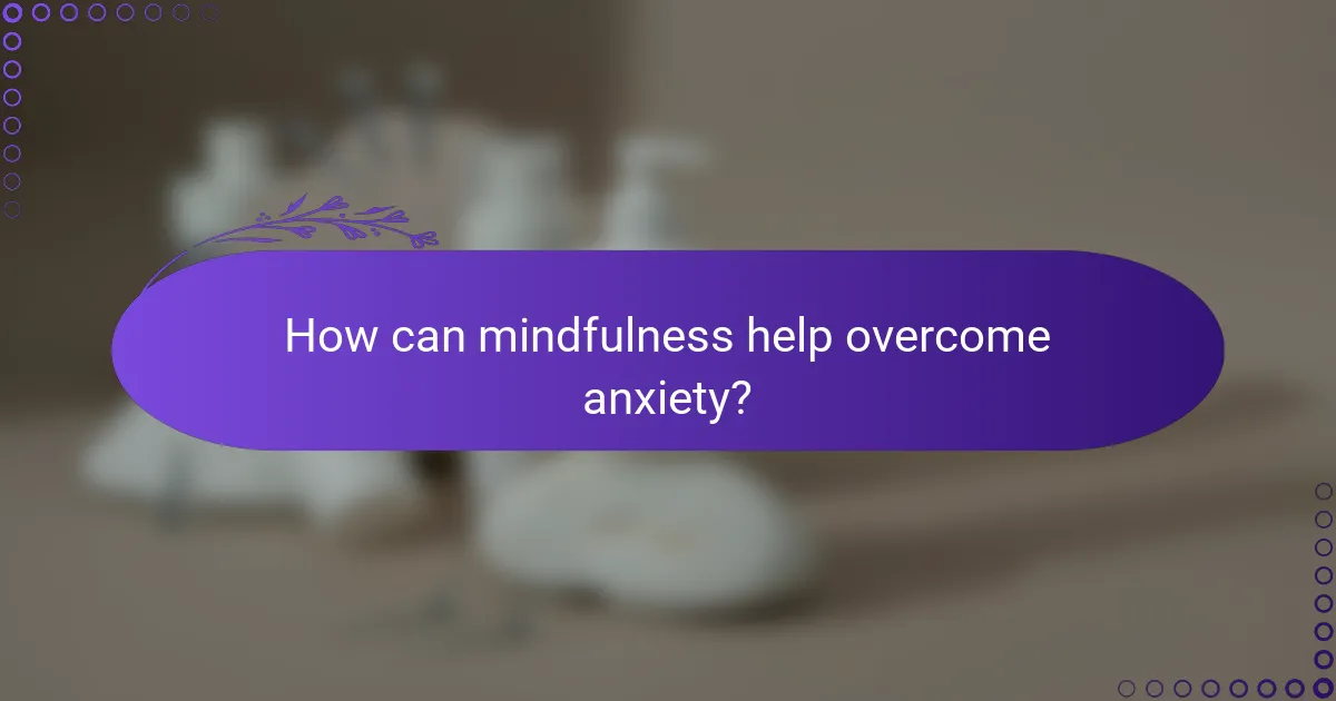 How can mindfulness help overcome anxiety?