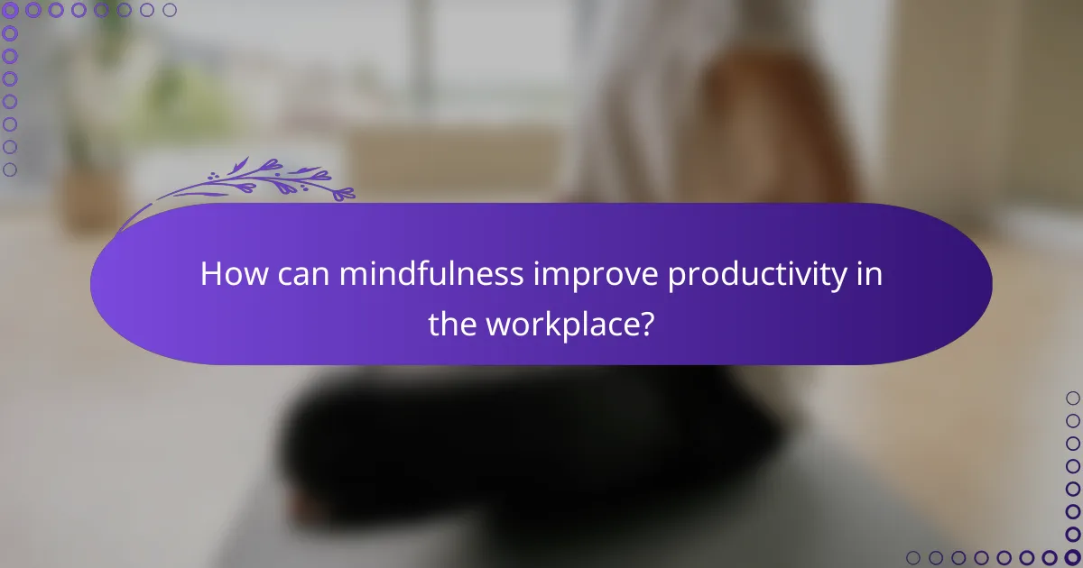 How can mindfulness improve productivity in the workplace?