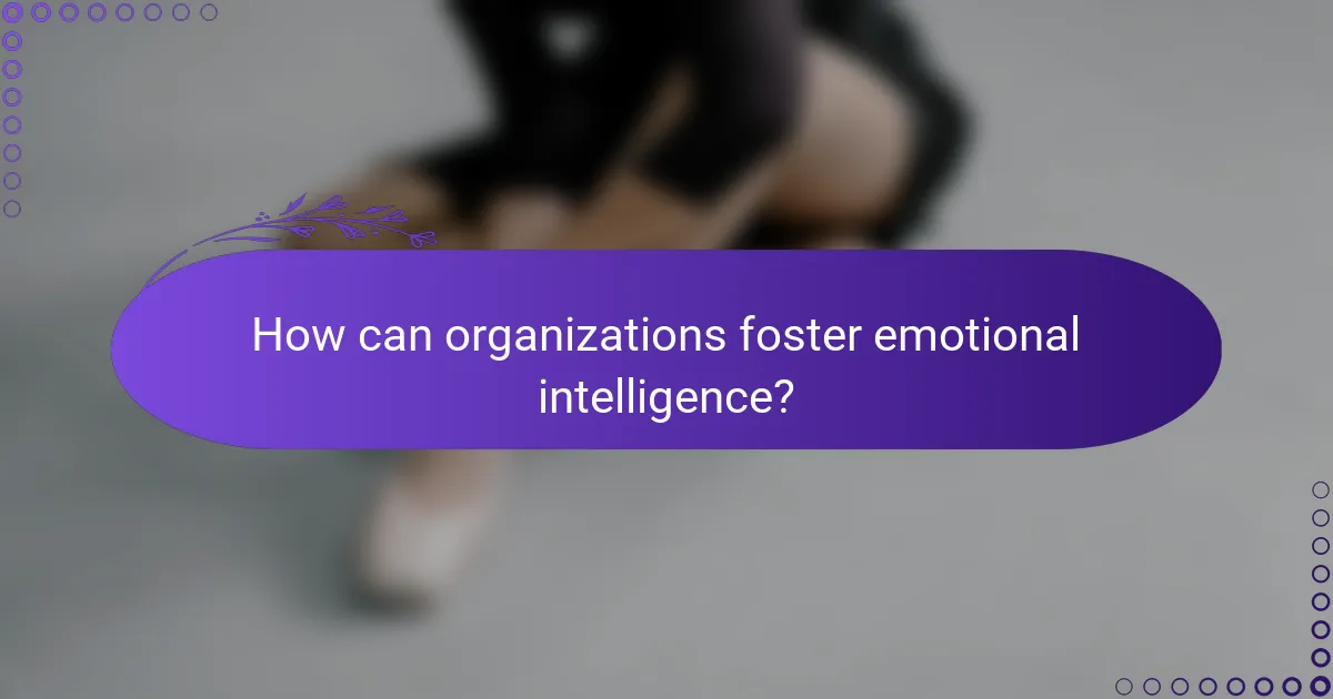 How can organizations foster emotional intelligence?