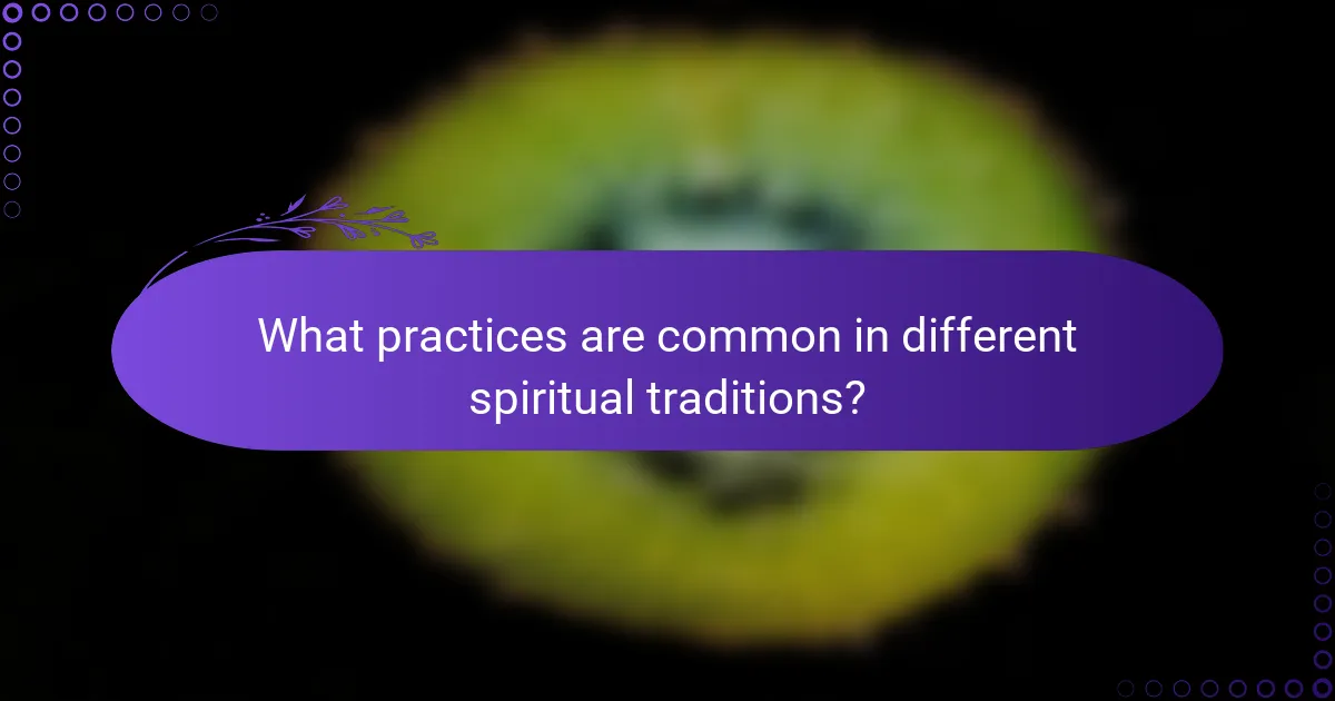What practices are common in different spiritual traditions?